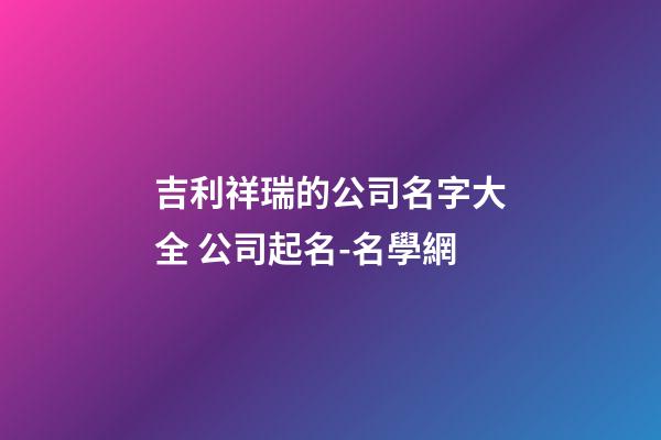 吉利祥瑞的公司名字大全 公司起名-名學網-第1張-公司起名-玄機派